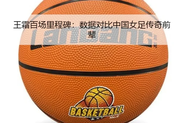 王霜百场里程碑：数据对比中国女足传奇前辈